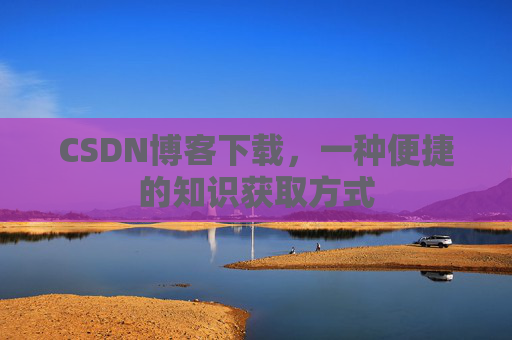 CSDN博客下载,一种便捷的知识获取方式 CSDN博客下载,一种便捷的知识获取方式